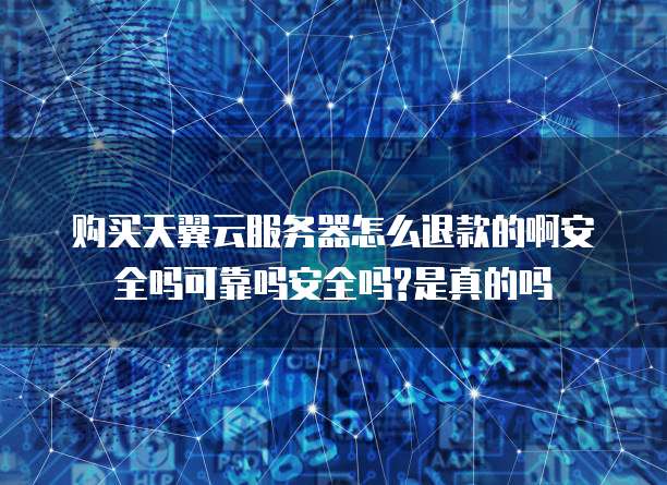 购买天翼云服务器怎么退款的啊安全吗可靠吗安全吗?是真的吗