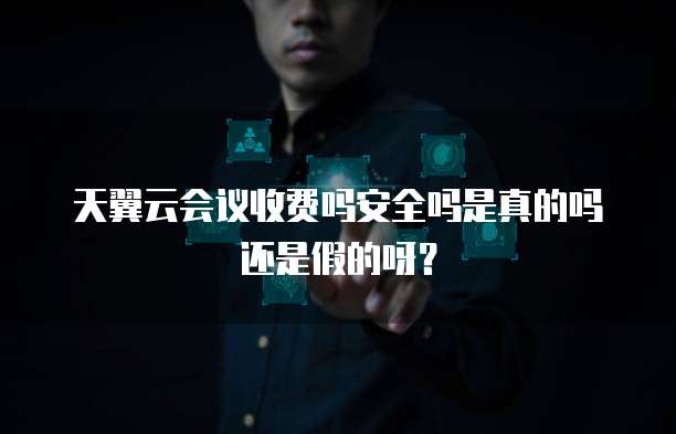 天翼云会议收费吗安全吗是真的吗还是假的呀?