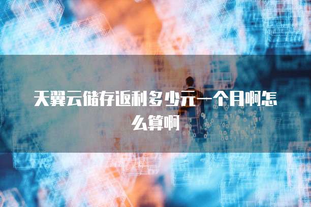 天翼云储存返利多少元一个月啊怎么算啊