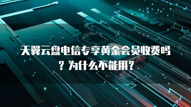 天翼云盘电信专享黄金会员收费吗?为什么不能用?