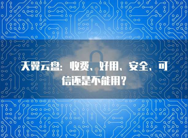 天翼云盘:收费、好用、安全、可信还是不能用?