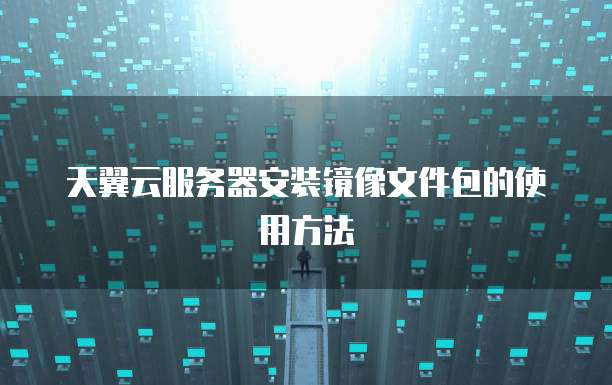 天翼云服务器安装镜像文件包的使用方法