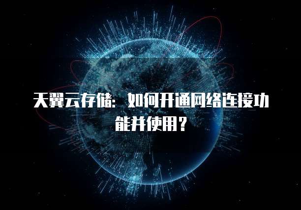 天翼云存储：如何开通网络连接功能并使用？
