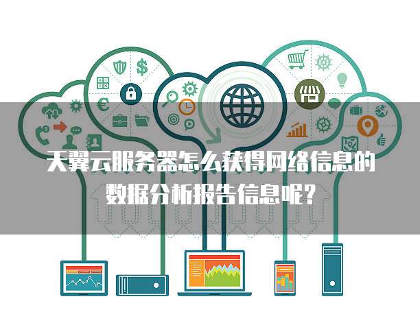 天翼云服务器怎么获得网络信息的数据分析报告信息呢？