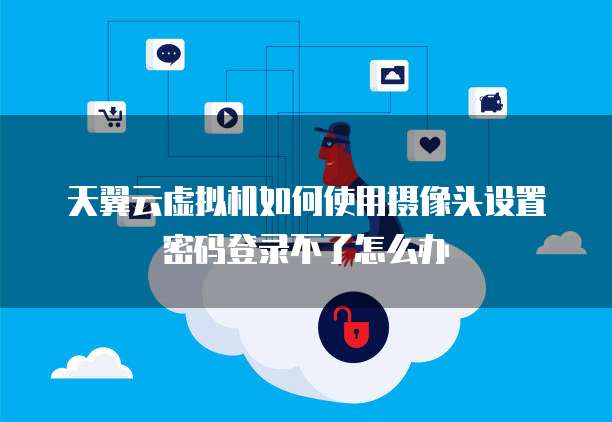 天翼云虚拟机如何使用摄像头设置密码登录不了怎么办