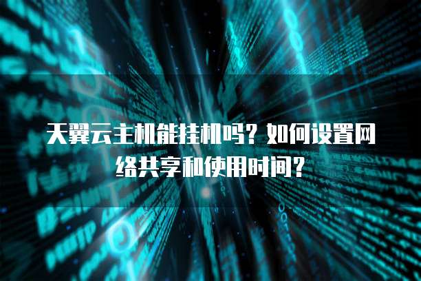 天翼云主机能挂机吗?如何设置网络共享和使用时间?