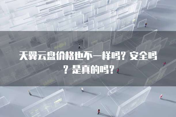 天翼云盘价格也不一样吗?安全吗?是真的吗?