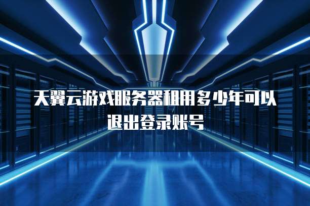 天翼云游戏服务器租用多少年可以退出登录账号