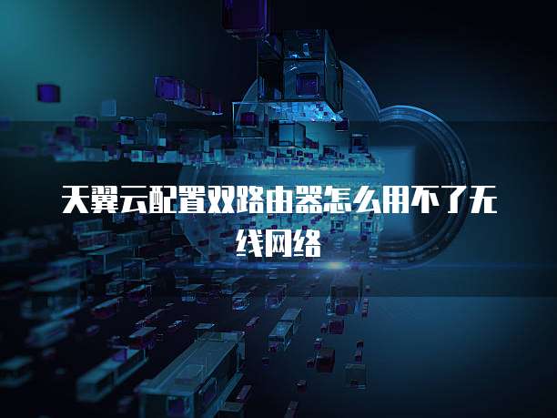 天翼云配置双路由器怎么用不了无线网络