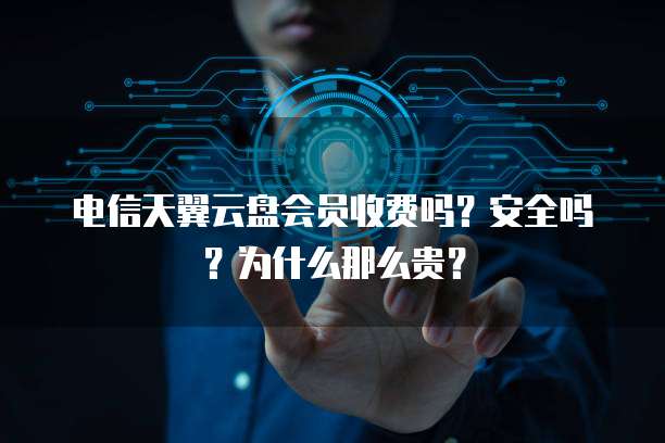 电信天翼云盘会员收费吗?安全吗?为什么那么贵?