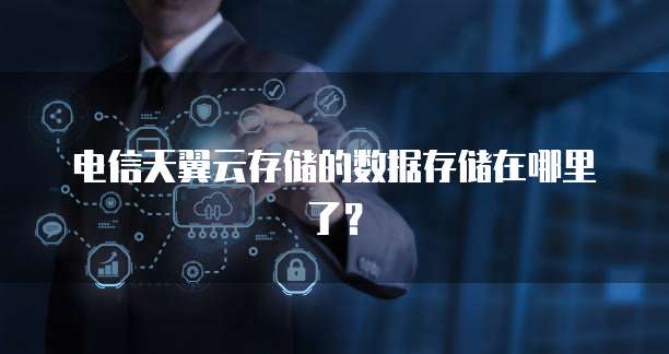 电信天翼云存储的数据存储在哪里了?