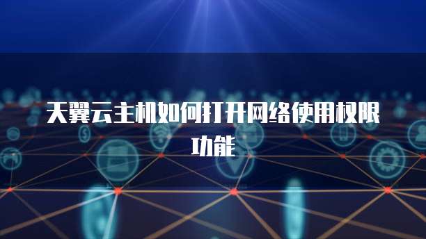 天翼云主机如何打开网络使用权限功能