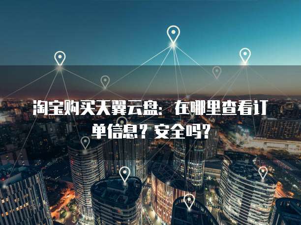 淘宝购买天翼云盘:在哪里查看订单信息?安全吗?