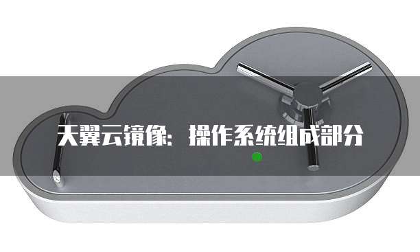 天翼云镜像:操作系统组成部分