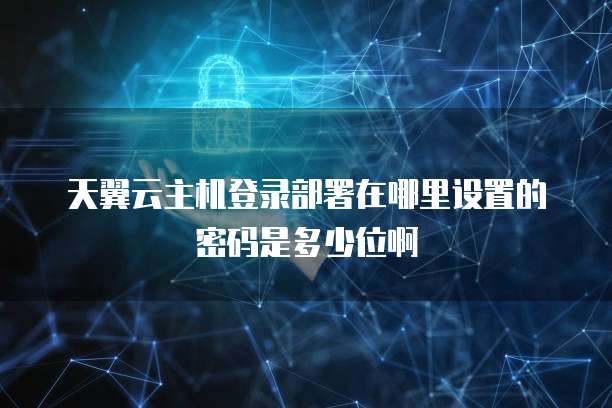 天翼云主机登录部署在哪里设置的密码是多少位啊