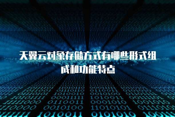 天翼云对象存储方式有哪些形式组成和功能特点