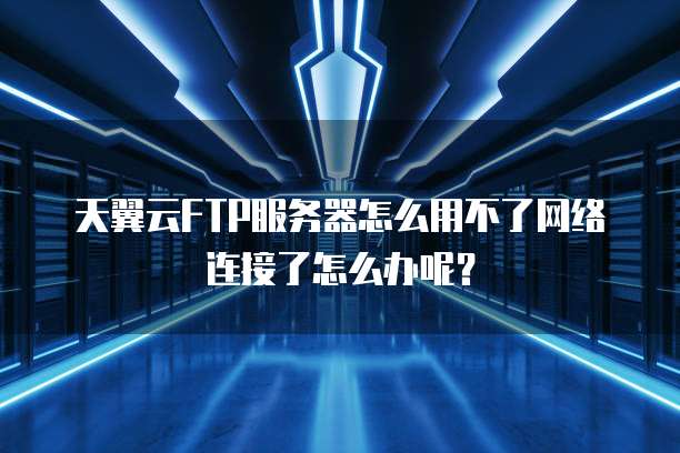 天翼云FTP服务器怎么用不了网络连接了怎么办呢?