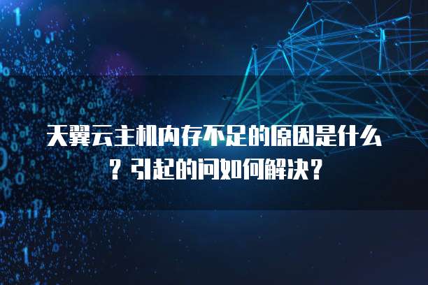 天翼云主机内存不足的原因是什么？引起的问如何解决？