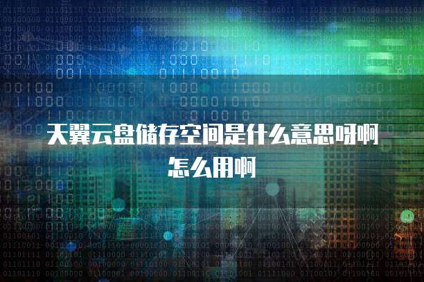 天翼云盘储存空间是什么意思呀啊怎么用啊
