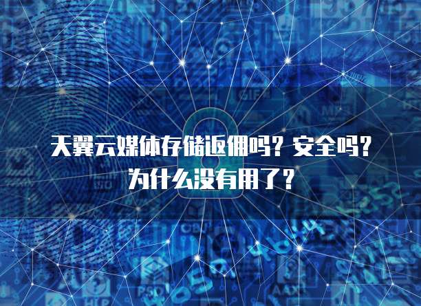 天翼云媒体存储返佣吗?安全吗?为什么没有用了?