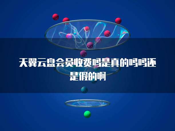 天翼云盘会员收费吗是真的吗吗还是假的啊