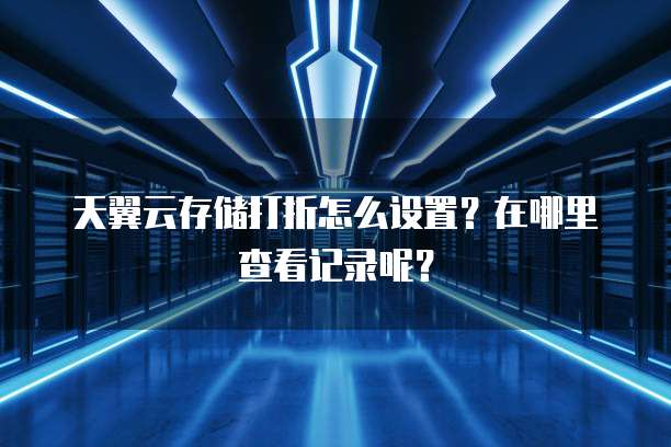 天翼云存储打折怎么设置?在哪里查看记录呢?