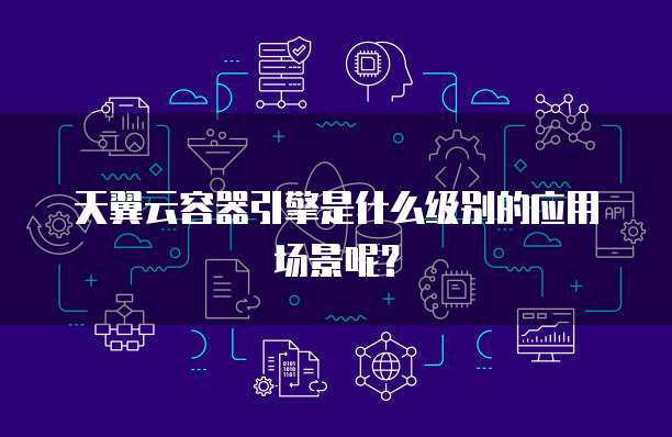 天翼云容器引擎是什么级别的应用场景呢?