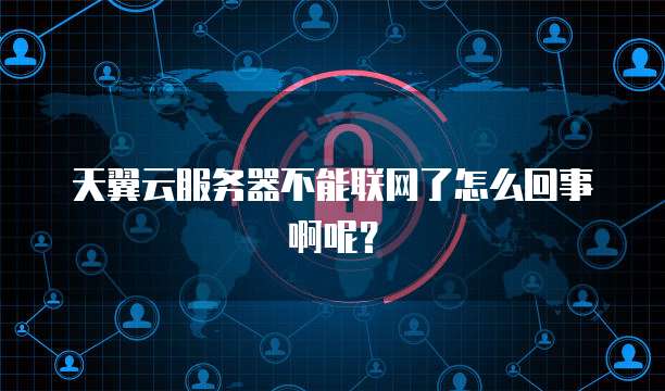 天翼云服务器不能联网了怎么回事啊呢?