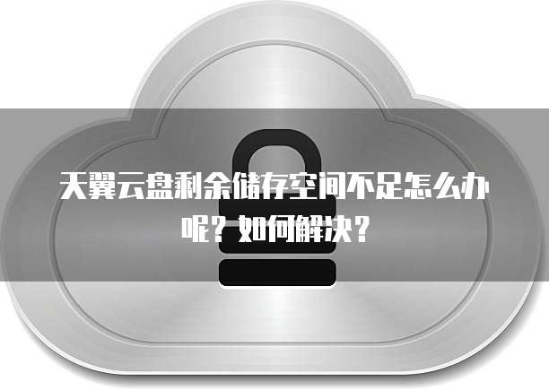 天翼云盘剩余储存空间不足怎么办呢？如何解决？