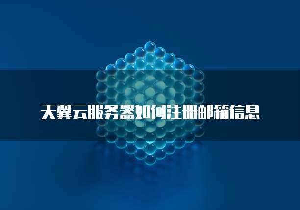 天翼云服务器如何注册邮箱信息