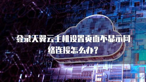 登录天翼云主机设置页面不显示网络连接怎么办?