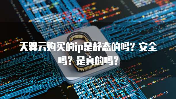 天翼云购买的ip是静态的吗?安全吗?是真的吗?
