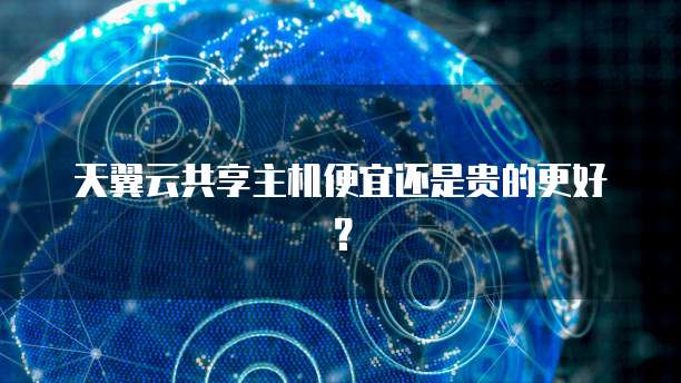 天翼云共享主机便宜还是贵的更好？