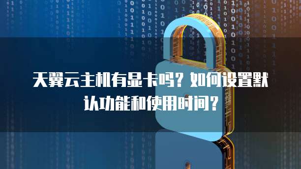 天翼云主机有显卡吗?如何设置默认功能和使用时间?