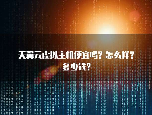 天翼云虚拟主机便宜吗?怎么样?多少钱?