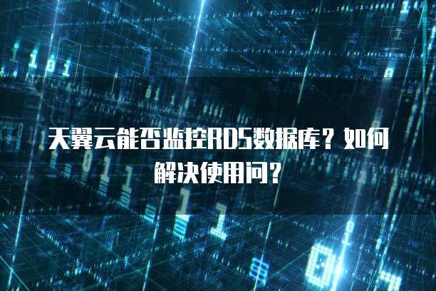 天翼云能否监控RDS数据库?如何解决使用问?