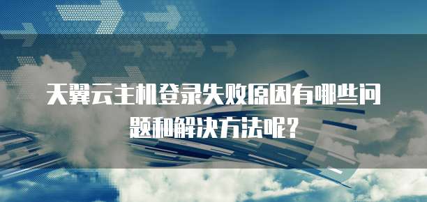 天翼云主机登录失败原因有哪些问题和解决方法呢？