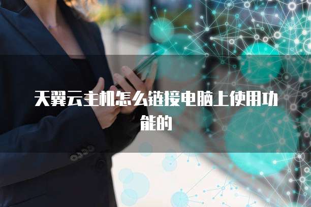 天翼云主机怎么链接电脑上使用功能的