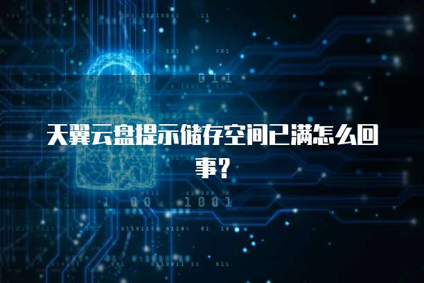 天翼云盘提示储存空间已满怎么回事?