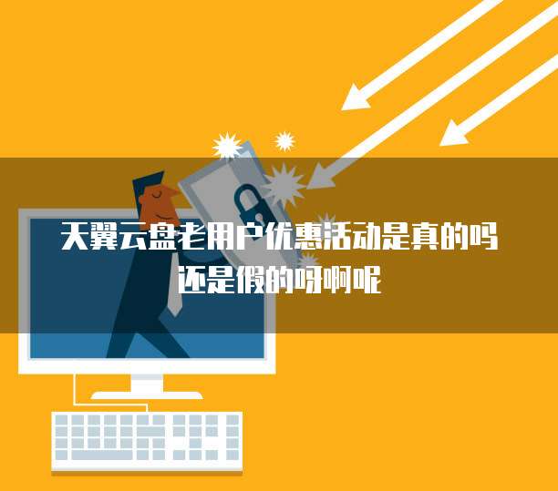 天翼云盘老用户优惠活动是真的吗还是假的呀啊呢