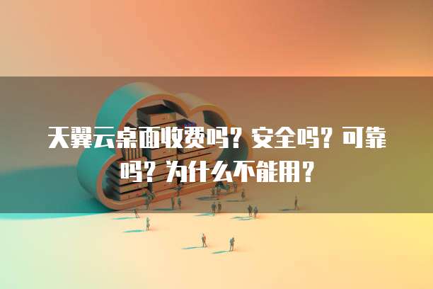 天翼云桌面收费吗？安全吗？可靠吗？为什么不能用？