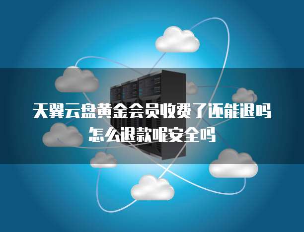 天翼云盘黄金会员收费了还能退吗怎么退款呢安全吗
