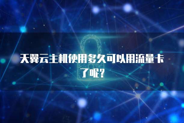 天翼云主机使用多久可以用流量卡了呢?