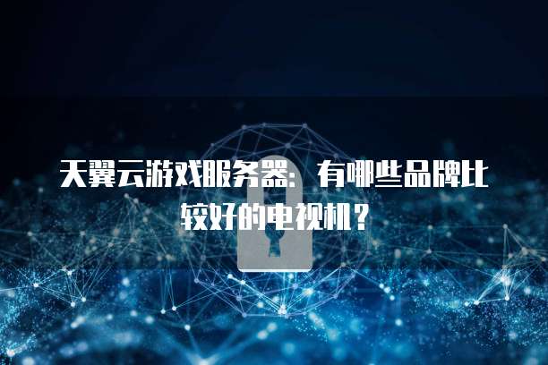 天翼云游戏服务器：有哪些品牌比较好的电视机？