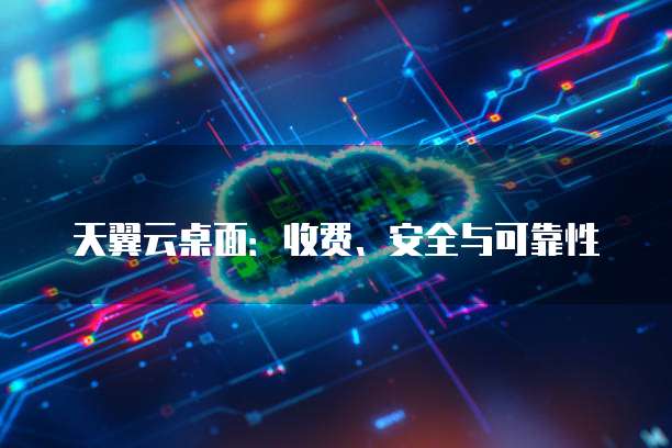 天翼云桌面：收费、安全与可靠性
