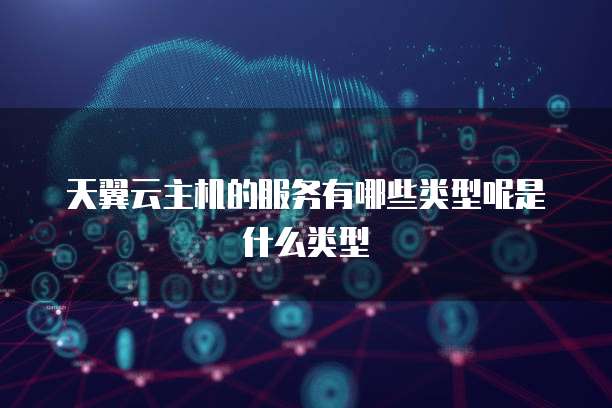 天翼云主机的服务有哪些类型呢是什么类型