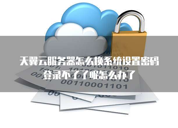 天翼云服务器怎么换系统设置密码登录不了了呢怎么办了
