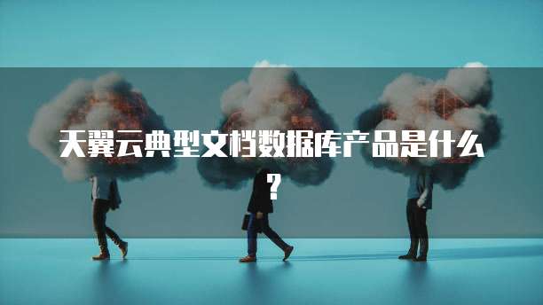 天翼云典型文档数据库产品是什么?