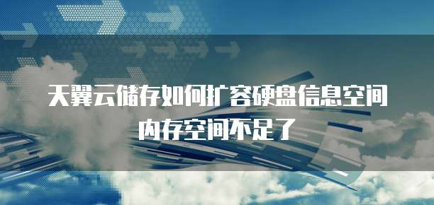 天翼云储存如何扩容硬盘信息空间内存空间不足了
