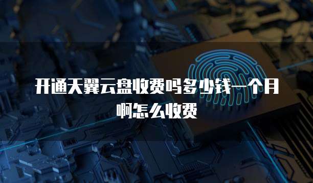 开通天翼云盘收费吗多少钱一个月啊怎么收费